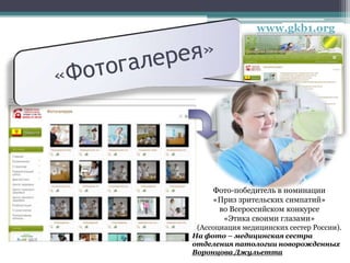 www.gkb1.org
Фото-победитель в номинации
«Приз зрительских симпатий»
во Всероссийском конкурсе
«Этика своими глазами»
(Ассоциация медицинских сестер России).
На фото – медицинская сестра
отделения патологии новорожденных
Воронцова Джульетта
 