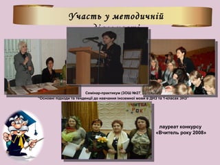 Участь у методичній
діяльності
Семінар-практикум (ЗОШ №27)
“Основні підходи та тенденції до навчання іноземної мови в ДНЗ та 1-класах ЗНЗ”
лауреат конкурсу
«Вчитель року 2008»
 