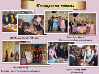 Позакласна робота
КВК “Do you know?.. ” (5 клас) “ Good bye, Winter”
Вистава для учнів початкової школи
“ Fairy tale Party”
Вистава для учнів початкової школи
Quest “ Funny Break”
(5-ті класи)
 