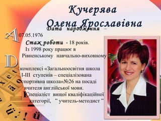 Кучерява
Олена ЯрославівнаДата народження –
07.05.1976
Стаж роботи - 18 років.
Із 1998 року працює в
Рівненському навчально-виховному
комплексі «Загальноосвітня школа
І-ІІІ ступенів – спеціалізована
спортивна школа»№26 на посаді
вчителя англійської мови.
Спеціаліст вищої кваліфікаційної
категорії, ” учитель-методист ”
 