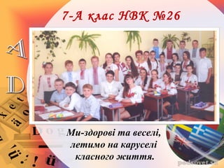 7-А клас НВК №26
Ми-здорові та веселі,
летимо на каруселі
класного життя.
 