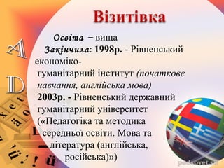 Освіта – вища
Закінчила: 1998р. - Рівненський
економіко-
гуманітарний інститут (початкове
навчання, англійська мова)
2003р. - Рівненський державний
гуманітарний університет
(«Педагогіка та методика
середньої освіти. Мова та
література (англійська,
російська)»)
 