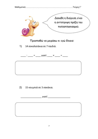 Μαθηματικά………………………………………………………………Τεύχος Γ΄
7
Προσπαθώ να μοιράσω κι εγώ δίκαια:
1) 14 σοκολατάκια σε 7 παιδιά.
____ : ____ = ____ γιατί ____ × ____ = ____
2) 15 κουμπιά σε 3 σακάκια.
________________ γιατί _________________
Δηλαδή η διαίρεση είναι
η αντίστροφη πράξη του
πολλαπλασιασμού.
 