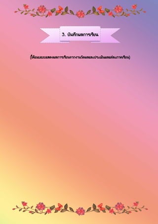 3. บันทึกผลการเรียน
(ให้แนบแบบแสดงผลการเรียนจากงานวัดผลและประเมินผลแต่ละภาคเรียน)
 