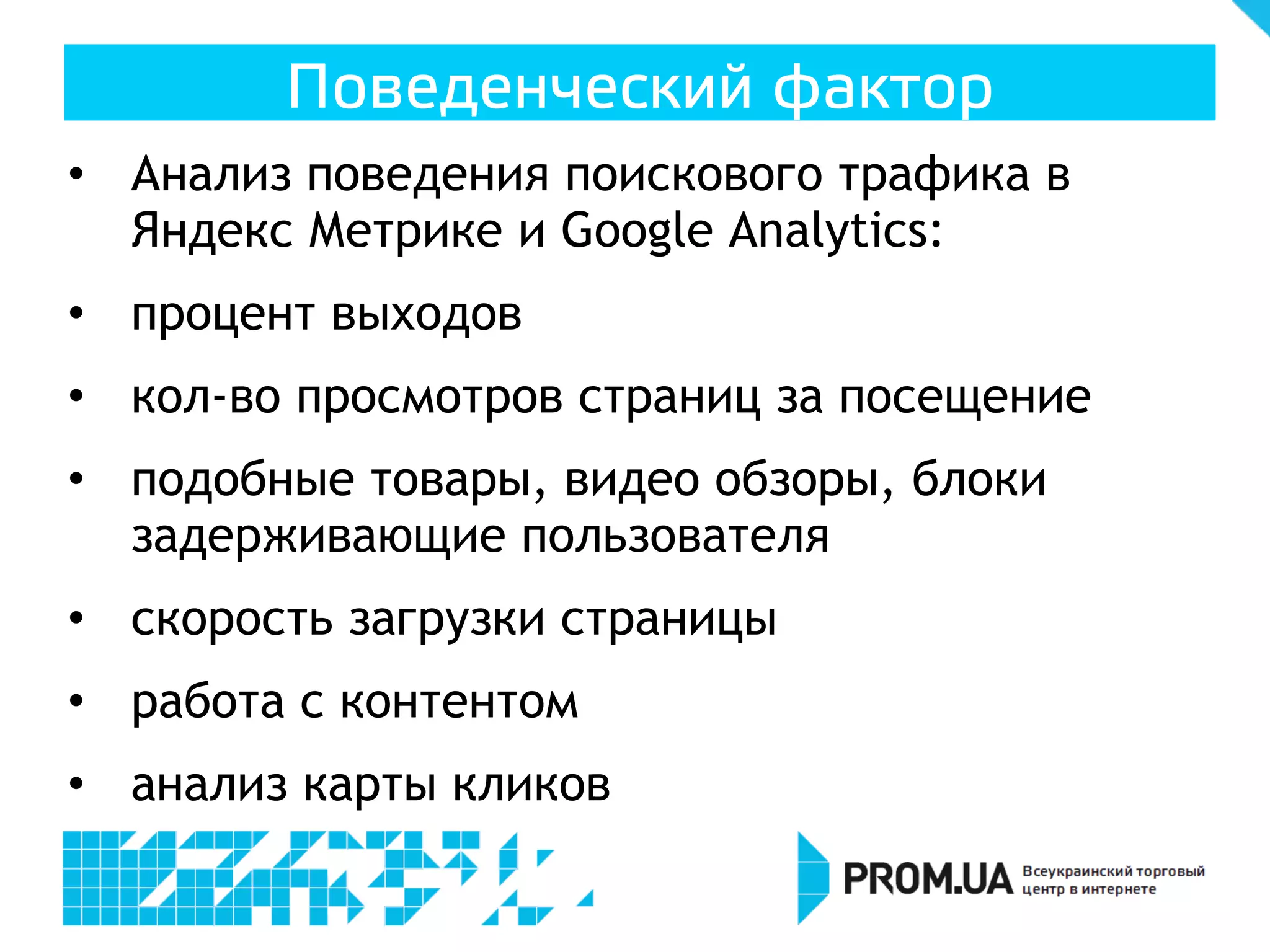 •  Анализ поведения поискового трафика в
Яндекс Метрике и Google Analytics:
•  процент выходов
•  кол-во просмотров страниц за посещение
•  подобные товары, видео обзоры, блоки
задерживающие пользователя
•  скорость загрузки страницы
•  работа с контентом
•  анализ карты кликов
Поведенческий фактор
 