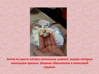 Затем из массы катаем маленькие шарики внутрь которых
помещаем орешек. Шарики обваливаем в кокосовой
стружке.
 