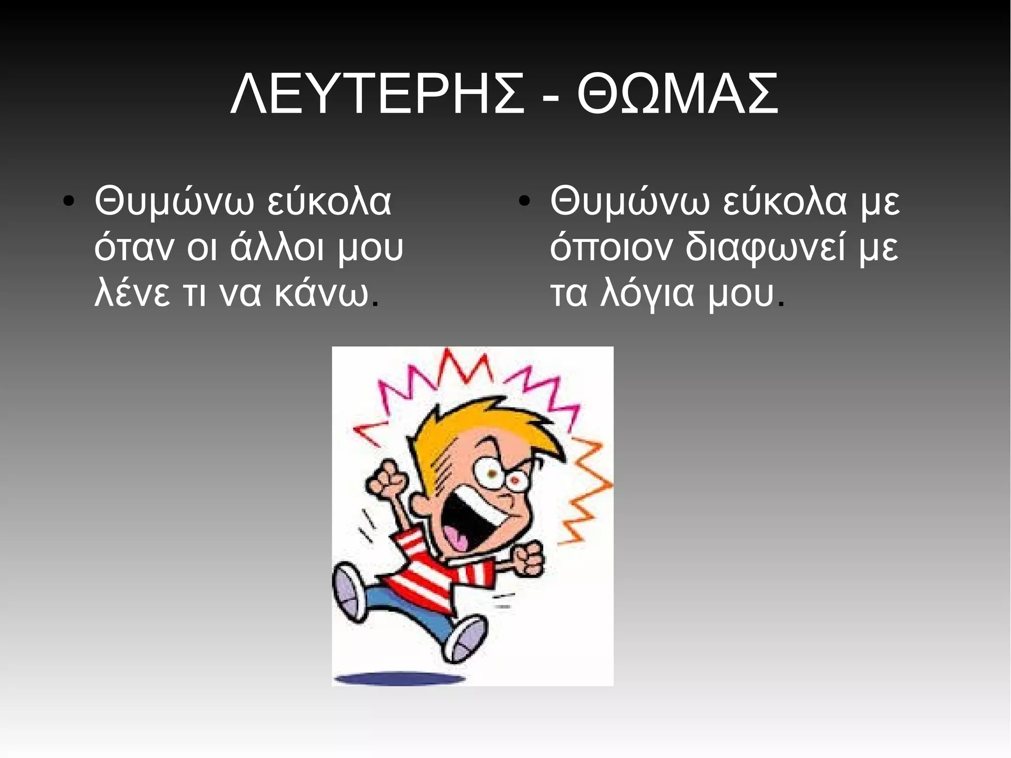 ΛΕΥΤΕΡΗΣ - ΘΩΜΑΣ
● Θυμώνω εύκολα
όταν οι άλλοι μου
λένε τι να κάνω.
● Θυμώνω εύκολα με
όποιον διαφωνεί με
τα λόγια μου.
 