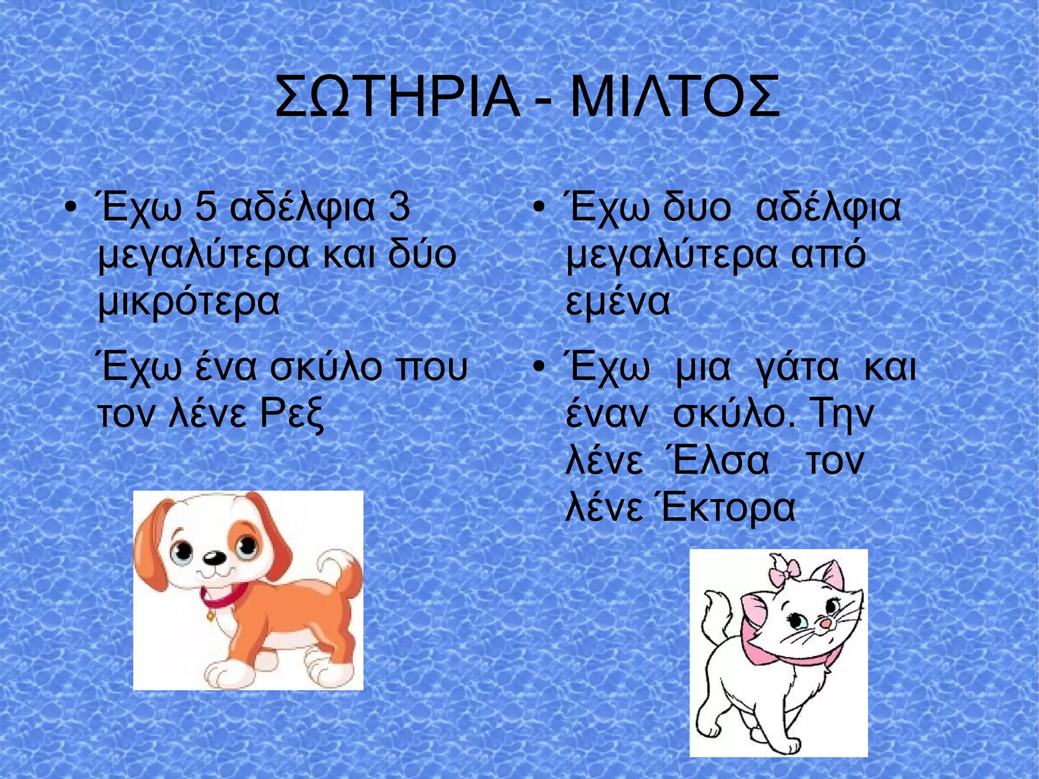 ΣΩΤΗΡΙΑ - ΜΙΛΤΟΣ
● Έχω 5 αδέλφια 3
μεγαλύτερα και δύο
μικρότερα
Έχω ένα σκύλο που
τον λένε Ρεξ
● Έχω δυο αδέλφια
μεγαλύτερα από
εμένα
● Έχω μια γάτα και
έναν σκύλο. Την
λένε Έλσα τον
λένε Έκτορα
 