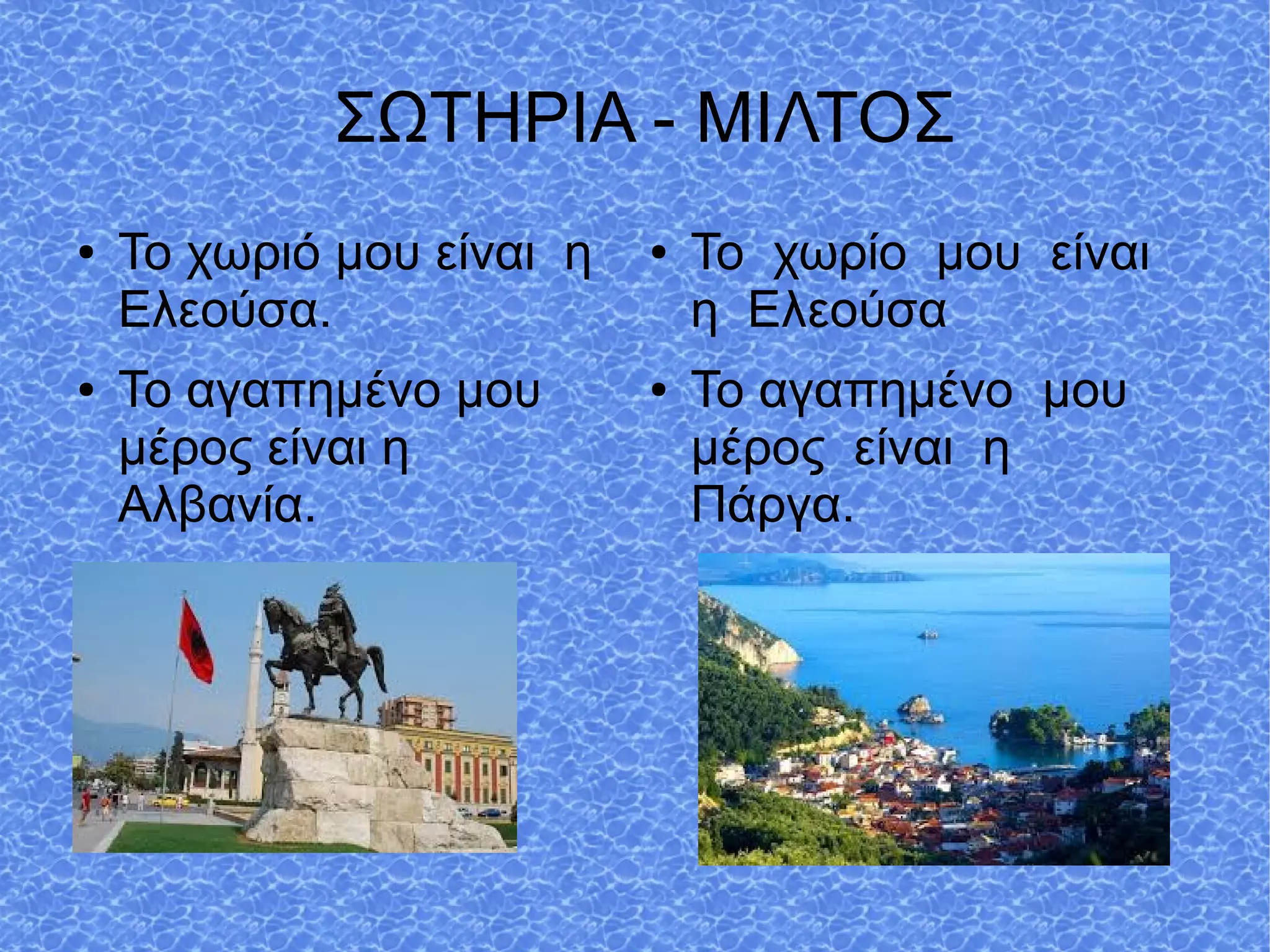 ΣΩΤΗΡΙΑ - ΜΙΛΤΟΣ
● Το χωριό μου είναι η
Ελεούσα.
● Το αγαπημένο μου
μέρος είναι η
Αλβανία.
● Το χωρίο μου είναι
η Ελεούσα
● Το αγαπημένο μου
μέρος είναι η
Πάργα.
 