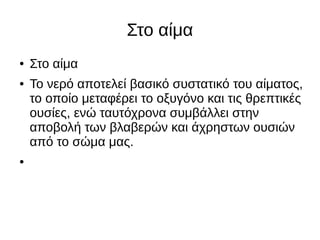 Στο αίμα
● Στο αίμα
● Το νερό αποτελεί βασικό συστατικό του αίματος,
το οποίο μεταφέρει το οξυγόνο και τις θρεπτικές
ουσίες, ενώ ταυτόχρονα συμβάλλει στην
αποβολή των βλαβερών και άχρηστων ουσιών
από το σώμα μας.
●
 
