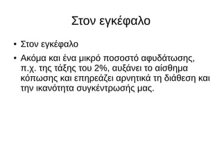 Στον εγκέφαλο
● Στον εγκέφαλο
● Ακόμα και ένα μικρό ποσοστό αφυδάτωσης,
π.χ. της τάξης του 2%, αυξάνει το αίσθημα
κόπωσης και επηρεάζει αρνητικά τη διάθεση και
την ικανότητα συγκέντρωσής μας.
 