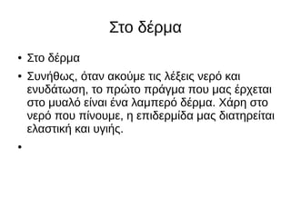 Στο δέρμα
● Στο δέρμα
● Συνήθως, όταν ακούμε τις λέξεις νερό και
ενυδάτωση, το πρώτο πράγμα που μας έρχεται
στο μυαλό είναι ένα λαμπερό δέρμα. Χάρη στο
νερό που πίνουμε, η επιδερμίδα μας διατηρείται
ελαστική και υγιής.
●
 