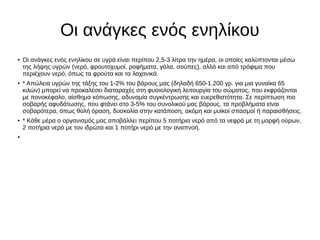 Οι ανάγκες ενός ενηλίκου
● Οι ανάγκες ενός ενηλίκου σε υγρά είναι περίπου 2,5-3 λίτρα την ημέρα, οι οποίες καλύπτονται μέσω
της λήψης υγρών (νερό, φρουτοχυμοί, ροφήματα, γάλα, σούπες), αλλά και από τρόφιμα που
περιέχουν νερό, όπως τα φρούτα και τα λαχανικά.
●
* Απώλεια υγρών της τάξης του 1-2% του βάρους μας (δηλαδή 650-1.200 γρ. για μια γυναίκα 65
κιλών) μπορεί να προκαλέσει διαταραχές στη φυσιολογική λειτουργία του σώματος, που εκφράζονται
με πονοκέφαλο, αίσθημα κόπωσης, αδυναμία συγκέντρωσης και ευερεθιστότητα. Σε περίπτωση πιο
σοβαρής αφυδάτωσης, που φτάνει στο 3-5% του συνολικού μας βάρους, τα προβλήματα είναι
σοβαρότερα, όπως θολή όραση, δυσκολία στην κατάποση, ακόμη και μυϊκοί σπασμοί ή παραισθήσεις.
● * Κάθε μέρα ο οργανισμός μας αποβάλλει περίπου 5 ποτήρια νερό από τα νεφρά με τη μορφή ούρων,
2 ποτήρια νερό με τον ιδρώτα και 1 ποτήρι νερό με την αναπνοή.
●
 