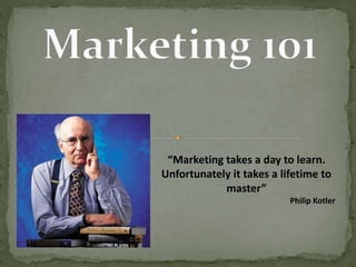 “Marketing takes a day to learn.
Unfortunately it takes a lifetime to
master”
Philip Kotler
 