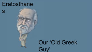 Eratosthane
s
Our ‘Old Greek
Guy’
 