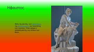 Ηφαιστος
Θεός της φωτιάς, των ηφαιστείων,
της μεταλλουργίας και προστάτης
των τεχνιτών. Ήταν ακόμα ο
κατασκευαστής των όπλων των
θεών.
 