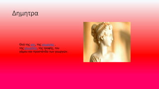 Δημητρα
Θεά της γης, της γεωργίας ,
της χλωρίδας, της τροφής, του
γάμου και προστάτιδα των γεωργών.
 