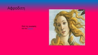 Αφροδιτη
Θεά της ομορφιάς
και του έρωτα.
 