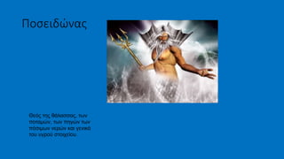 Ποσειδώνας
Θεός της θάλασσας, των
ποταμών, των πηγών των
πόσιμων νερών και γενικά
του υγρού στοιχείου.
 