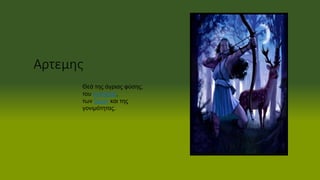Αρτεμης
Θεά της άγριας φύσης,
του κυνηγιού,
των ζώων και της
γονιμότητας.
 