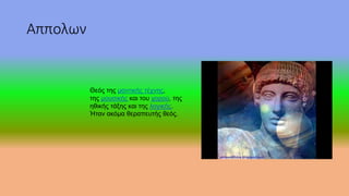 Αππολων
Θεός της μαντικής τέχνης,
της μουσικής και του χορού, της
ηθικής τάξης και της λογικής.
Ήταν ακόμα θεραπευτής θεός.
 