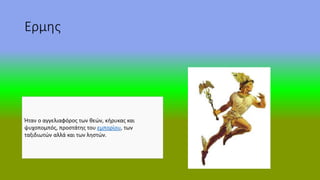 Ερμης
Ήταν ο αγγελιαφόρος των θεών, κήρυκας και
ψυχοπομπός, προστάτης του εμπορίου, των
ταξιδιωτών αλλά και των ληστών.
 