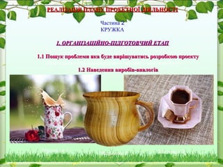 РЕАЛІЗАЦІЯ ПЛАНУ ПРОЕКТНОЇ ДІЯЛЬНОСТІРЕАЛІЗАЦІЯ ПЛАНУ ПРОЕКТНОЇ ДІЯЛЬНОСТІ
Частина 2
КРУЖКА
1. ОРГАНІЗАЦІЙНО-ПІДГОТОВЧИЙ ЕТАП1. ОРГАНІЗАЦІЙНО-ПІДГОТОВЧИЙ ЕТАП
1.1 Пошук проблеми яка буде вирішуватись розробкою проекту1.1 Пошук проблеми яка буде вирішуватись розробкою проекту
Цей підетап був реалізований в частині 1 цього проекту.
1.2 Наведення виробів-аналогів1.2 Наведення виробів-аналогів
Малюнок 1 Малюнок 2Малюнок 3
 