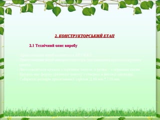 2. КОНСТРУКТОРСЬКИЙ ЕТАП2. КОНСТРУКТОРСЬКИЙ ЕТАП
2.1 Технічний опис виробу2.1 Технічний опис виробу
- Проектований виріб назівається КРУЖКА.
- Проектований виріб використовується для вживання прохолоджуючих
напоїв.
- Виготовляється кружка з деревини тополя, а ручка – з деревини сосни.
- Кружка має форму урізаного конусу з отвором в вигляді циліндра.
- Габаритні розміри проектованої тарілки Д 80 мм * 110 мм.
 