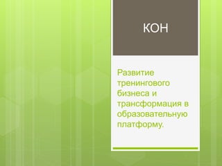 Развитие
тренингового
бизнеса и
трансформация в
образовательную
платформу.
КОН
 