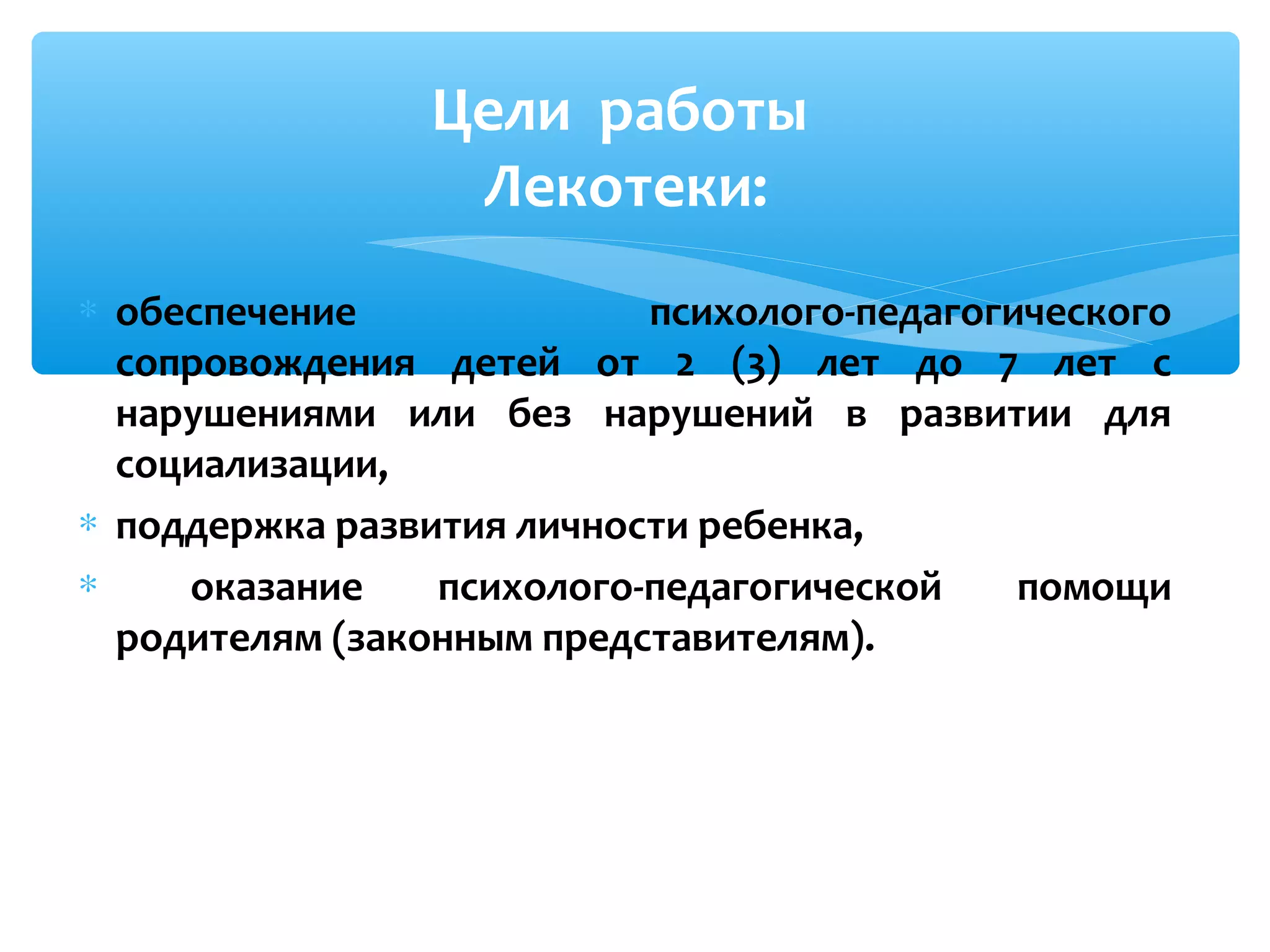 Цели работы
Лекотеки:
∗ обеспечение психолого-педагогического
сопровождения детей от 2 (3) лет до 7 лет с
нарушениями или без нарушений в развитии для
социализации,
∗ поддержка развития личности ребенка,
∗ оказание психолого-педагогической помощи
родителям (законным представителям).
 
