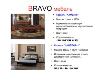 BRAVO мебель
●
Кровать "КАМЕЛИЯ"
● Массив сосны + МДФ
● Возможна комплектация
односторонним или двусторонним
матрацем.
● Цвет: орех
● Спальное место:
140,160*191 (195)
●
Кровать "КАМЕЛИЯ-1"
● Массив сосны + МДФ + экокожа
● Возможна комплектация только
двусторонним матрацем.
● Цвет: венге
● Спальное место:
90,120,140,160*200
 