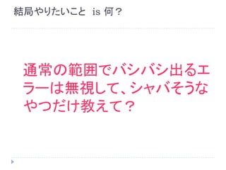結局やりたいこと　is 何？
通常の範囲でバシバシ出るエ
ラーは無視して、シャバそうな
やつだけ教えて？
 