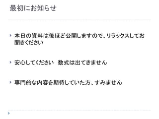 最初にお知らせ
 本日の資料は後ほど公開しますので、リラックスしてお
聞きください
 安心してください　数式は出てきません
 専門的な内容を期待していた方、すみません
 