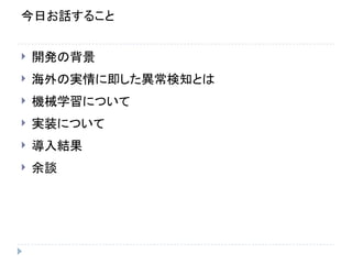 今日お話すること
 開発の背景
 海外の実情に即した異常検知とは
 機械学習について
 実装について
 導入結果
 余談
 