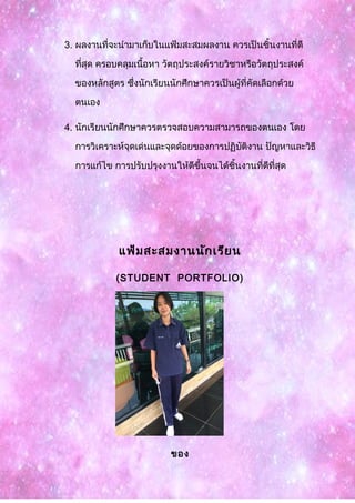 3. ผลงานที่จะนำามาเก็บในแฟ้มสะสมผลงาน ควรเป็นชิ้นงานที่ดี
ที่สุด ครอบคลุมเนื้อหา วัตถุประสงค์รายวิชาหรือวัตถุประสงค์
ของหลักสูตร ซึ่งนักเรียนนักศึกษาควรเป็นผู้ที่คัดเลือกด้วย
ตนเอง
4. นักเรียนนักศึกษาควรตรวจสอบความสามารถของตนเอง โดย
การวิเคราะห์จุดเด่นและจุดด้อยของการปฏิบัติงาน ปัญหาและวิธี
การแก้ไข การปรับปรุงงานให้ดีขึ้นจนได้ชิ้นงานที่ดีที่สุด
แฟ้มสะสมงานนักเรียน
(STUDENT PORTFOLIO)
ของ
 