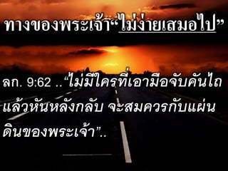 ทางของพระเจ้า“ไม่ง่ายเสมอไป”
ลก. 9:62 ..“ไม่มีใครที่เอำมือจับคันไถ
แล้วหันหลังกลับ จะสมควรกับแผ่น
ดินของพระเจ้ำ”..
 