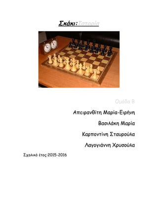 Σκάκι:Ιστορία
Ομάδα Β
Απειρανθίτη Μαρία-Ειρήνη
Βασιλάκη Μαρία
Καρποντίνη Σταυρούλα
Λαγογιάννη Χρυσούλα
Σχολικό έτος:2015-2016
 