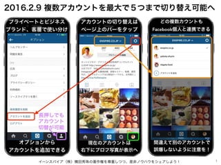 イーンスパイア（株）横田秀珠の著作権を尊重しつつ、是非ノウハウをシェアしよう！ 1
2016.2.9 複数アカウントを最大で５つまで切り替え可能へ
プライベートとビジネス
ブランド、客層で使い分け
オプションから
アカウントを追加できる
アカウ...