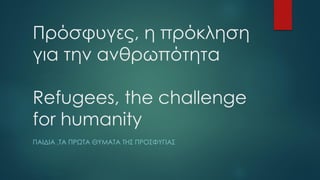 Πρόσφυγες, η πρόκληση
για την ανθρωπότητα
Refugees, the challenge
for humanity
ΠΑΙΔΙΑ ,ΤΑ ΠΡΩΤΑ ΘΥΜΑΤΑ ΤΗΣ ΠΡΟΣΦΥΓΙΑΣ
 