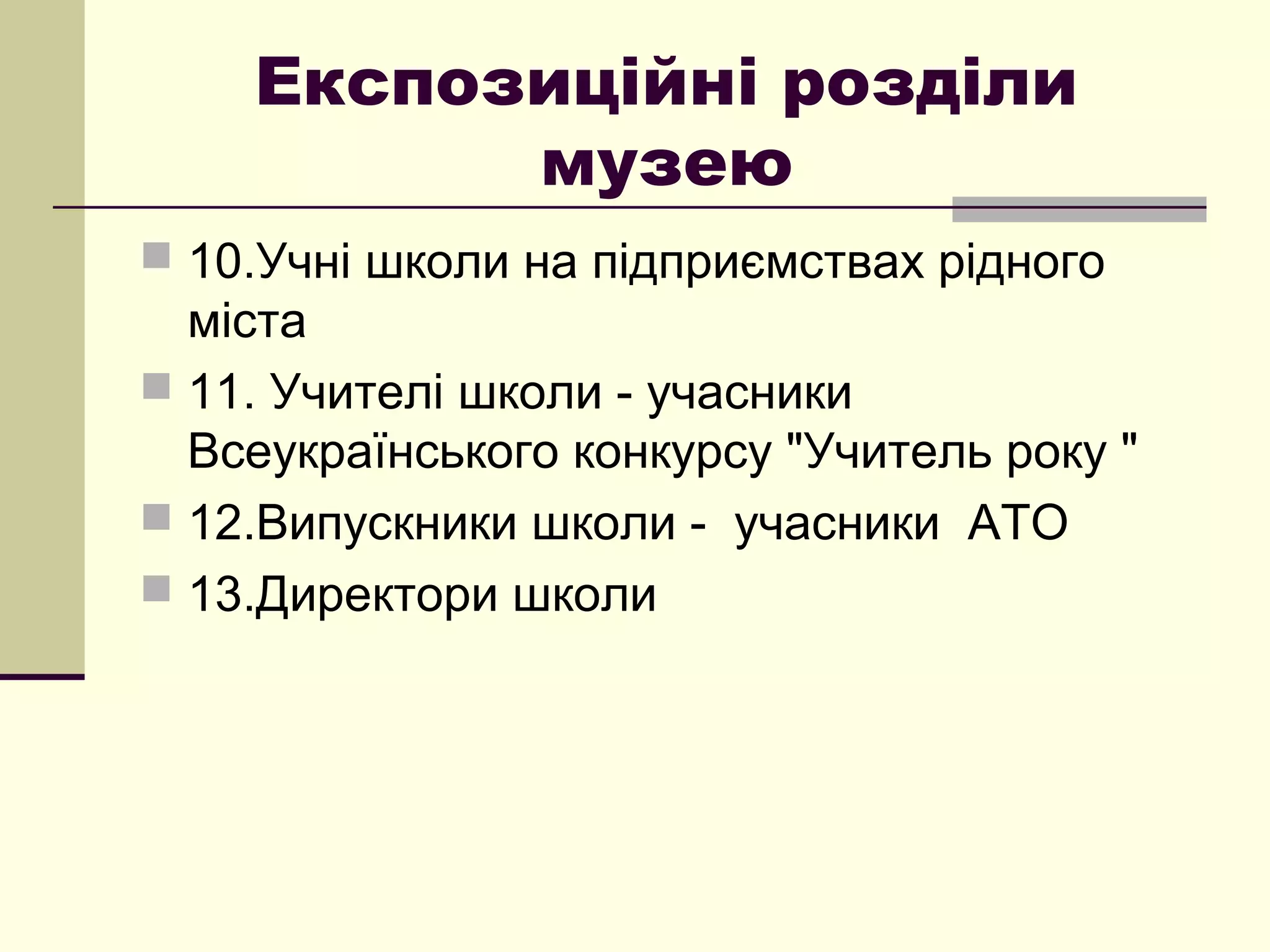 Експозиційні розділи
музею
 10.Учні школи на підприємствах рідного
міста
 11. Учителі школи - учасники
Всеукраїнського конкурсу "Учитель року "
 12.Випускники школи - учасники АТО
 13.Директори школи
 