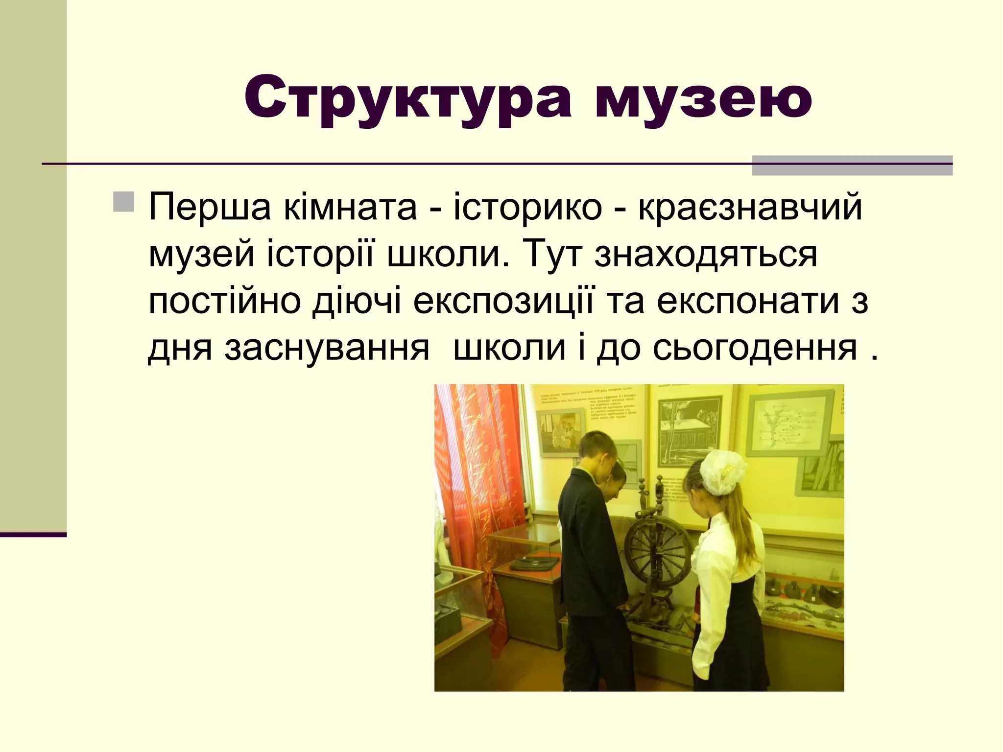 Структура музею
 Перша кімната - історико - краєзнавчий
музей історії школи. Тут знаходяться
постійно діючі експозиції та експонати з
дня заснування школи і до сьогодення .
 