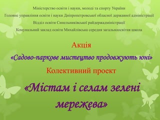 Міністерство освіти і науки, молоді та спорту України
Головне управління освіти і науки Дніпропетровської обласної державної адміністрації
Відділ освіти Синельниківської райдержадміністрації
Комунальний заклад освіти Михайлівська середня загальноосвітня школа
Акція
«Садово-паркове мистецтво продовжують юні»
Колективний проект
«Містам і селам зелені
мережева»
 