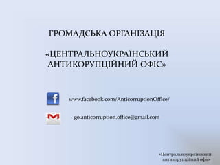 ГРОМАДСЬКА ОРГАНІЗАЦІЯ
«ЦЕНТРАЛЬНОУКРАЇНСЬКИЙ
АНТИКОРУПЦІЙНИЙ ОФІС»
www.facebook.com/AnticorruptionOffice/
go.anticorruption.office@gmail.com
«Центральноукраїнський
антикорупційний офіс»
 