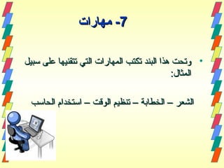 77--‫مهارات‬‫مهارات‬
•‫مسبيل‬ ‫على‬ ‫تتقنيها‬ ‫التي‬ ‫المهارات‬ ‫تكتب‬ ‫البند‬ ‫هذا‬ ‫وتحت‬‫مسبيل‬ ‫على‬ ‫تتقنيها‬ ‫التي‬ ‫المهارات‬ ‫تكتب‬ ‫البند‬ ‫هذا‬ ‫وتحت‬
:‫المثال‬:‫المثال‬
‫الحامسب‬ ‫امستخدام‬ – ‫الوقت‬ ‫تنظيم‬ – ‫الخطابة‬ – ‫الشعر‬‫الحامسب‬ ‫امستخدام‬ – ‫الوقت‬ ‫تنظيم‬ – ‫الخطابة‬ – ‫الشعر‬
 