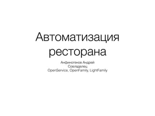 Автоматизация
ресторана
Анфиногенов Андрей
Совладелец
OpenService, OpenFamily, LightFamily
 