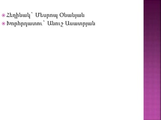  Հեղինակ` Մեսրոպ Օնանյան
 Խորհրդատու` Անուշ Ասատրյան
 