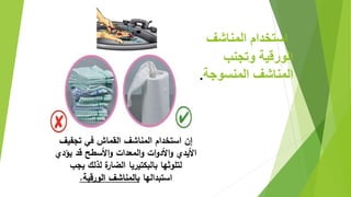 ‫ا‬‫المناشف‬ ‫ام‬ ‫ستغ‬
‫وتجن‬ ‫قية‬ ‫الو‬
‫المنسوجة‬ ‫المناشف‬.
‫إن‬‫ا‬‫تجفي‬ ‫في‬ ‫القماش‬ ‫المناشف‬ ‫ستخدام‬‫ف‬
‫يؤد‬ ‫قد‬ ‫األسطح‬‫و‬ ‫المعدات‬‫و‬ ‫ات‬‫و‬‫األد‬‫و‬ ‫األيدي‬‫ي‬
‫يجب‬ ‫لذلك‬ ‫ة‬‫الضار‬ ‫بالبكتيريا‬ ‫لتلوثها‬
‫ا‬‫ستبدالها‬‫الورقية‬ ‫بالمناشف‬.
 