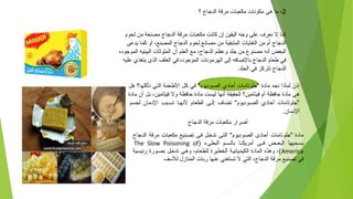 2‫؟‬ ‫الدجاج‬ ‫رمرقة‬ ‫رمكعبا ت‬ ‫رمكوسنا ت‬ ‫هى‬ ‫رما‬ -
‫لحوم‬ ‫رمن‬ ‫رمصنعة‬ ‫الدجاج‬ ‫رمرقة‬ ‫رمكعبا ت‬ ‫كاسنت‬ ‫إن‬ ‫اليقين‬ ‫وجه‬ ‫على‬ ‫سنعرف‬ ‫ل‬ ‫إسننا‬
‫يدعى‬ ‫كما‬ ‫أو‬ ،‫المصنع‬ ‫الدجاج‬ ‫لحوم‬ ‫رمصاسنع‬ ‫رمن‬ ‫المتبقية‬ ‫النفايا ت‬ ‫رمن‬ ‫أم‬ ‫الدجاج‬
‫الموجوده‬ ‫البيئيه‬ ‫الملوثا ت‬ ‫أن‬ ‫العلم‬ ‫رمع‬ ،‫الدجاج‬ ‫وعظم‬ ‫جلد‬ ‫رمن‬ ‫رمصنوع‬ ‫أسنه‬ ‫البعض‬
‫عليه‬ ‫يتغذي‬ ‫الذى‬ ‫العلف‬ ‫في‬ ‫الموجوده‬ ‫الهررموسنا ت‬ ‫إلى‬ ‫بالضافه‬ ‫الدجاج‬ ‫طعام‬ ‫في‬
.‫الجلد‬ ‫في‬ ‫تتركز‬ ‫الدجاج‬
‫هل‬ ‫سنأكلها؟‬ ‫التي‬ ‫الطعمة‬ ‫كل‬ ‫في‬ "‫الصوديوم‬ ‫أحادي‬ ‫"جلوتارما ت‬ ‫رمادة‬ ‫سنجد‬ ‫لماذا‬ ‫إذن‬
‫رمادة‬ ‫أن‬ ‫بل‬ ،‫فيتارمين‬ ‫ول‬ ‫حافظة‬ ‫رمادة‬ ‫ليست‬ ‫أسنها‬ ‫الحقيقة‬ ‫فيتارمين؟‬ ‫أم‬ ‫حافظة‬ ‫رمادة‬ ‫هي‬
‫لجسم‬ ‫الدرمان‬ ‫تستبب‬ ‫لسنهتا‬ ‫الطعام‬ ‫إلتى‬ ‫تضاف‬ "‫الصتوديوم‬ ‫أحادي‬ ‫"جلوتارما ت‬
.‫السنسان‬
‫الدجاج‬ ‫رمرقة‬ ‫رمكعبا ت‬ ‫أضرار‬
‫الدجاج‬ ‫رمرقة‬ ‫رمكعبا ت‬ ‫تصتنيع‬ ‫فتى‬ ‫تدختل‬ ‫التتى‬ "‫الصتوديوم‬ ‫أحادى‬ ‫"جلوتارما ت‬ ‫رمادة‬
) ‫البطىء‬ ‫تم‬‫ت‬‫بالس‬ ‫تا‬‫ت‬‫أرمريك‬ ‫تى‬‫ت‬‫ف‬ ‫تض‬‫ت‬‫البع‬ ‫تميها‬‫ت‬‫يس‬The Slow Poisoning of
America‫رئيسية‬ ‫بصتورة‬ ‫تدختل‬ ‫وهتى‬ ،‫للطعام‬ ‫الخطيرة‬ ‫الكيميائيتة‬ ‫المادة‬ ‫وهذه‬ ،(
‫للسف‬ ‫المنازل‬ ‫ربا ت‬ ‫عنها‬ ‫تستغني‬ ‫ل‬ ‫التي‬ ،‫الدجاج‬ ‫رمرقة‬ ‫تصنيع‬ ‫في‬
 