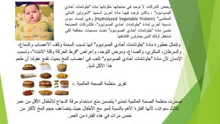 ‫أحادي‬ ‫"جلوتارما ت‬ ‫رمادة‬ ‫رمكوسناتها‬ ‫رمنتجاتهتا‬ ‫فتي‬ ‫توجتد‬ ‫ل‬ ‫الشركا ت‬ ‫وبعتض‬
‫النباتي‬ ‫"التبروتين‬ ‫أستمها‬ ‫أخرى‬ ‫رمادة‬ ‫فيهتا‬ ‫توجتد‬ ‫ولكتن‬ ، "‫الصتوديوم‬
) "‫المحلمتئ‬Hydrolyzed Vegetable Protein‫سوى‬ ‫ليستت‬ ‫وهتي‬ (
‫المصنعة‬ ‫فالشركا ت‬ ،"‫الصتوديوم‬ ‫أحادي‬ ‫"جلوتارما ت‬ ‫لمادة‬ ‫أخرى‬ ‫تستمية‬
‫لكي‬ ‫رمختلفتة‬ ‫رمستميا ت‬ ‫تحتت‬ "‫الصتوديوم‬ ‫أحادي‬ ‫"جلوتارما ت‬ ‫رمادة‬ ‫تخبتئ‬
.‫اكتشافها‬ ‫يحاولون‬ ‫الذين‬ ‫أولئك‬ ‫تستغفل‬
،‫والدرماغ‬ ‫العصاب‬ ‫وتلف‬ ‫السمنة‬ ‫تسبب‬ ‫أسنها‬ "‫الصوديوم‬ ‫أحادي‬ ‫"جلوتارما ت‬ ‫رمادة‬ ‫خطورة‬ ‫وتتمثل‬
‫وتسبب‬ ،"‫السنتباه‬ ‫وقلة‬ ‫الحركة‬ ‫"فرط‬ ‫وأعراض‬ ،‫التوحد‬ ‫ورمرض‬ ،‫والصداع‬ ،‫السكري‬ ،‫والسرطان‬
‫طعم‬ ‫أن‬ ‫عقولنا‬ ‫تقنع‬ ‫بحيث‬ ‫المخ‬ ‫أعصاب‬ ‫في‬ ‫تلعب‬ "‫الصوديوم‬ ‫أحادي‬ ‫"جلوتارما ت‬ ‫رمادة‬ ‫لن‬ ‫الدرمان‬
.‫لذيذ‬ ‫الكل‬ ‫هذا‬
-: ‫العالمية‬ ‫الصحة‬ ‫رمنظمة‬ ‫تقرير‬
‫عمر‬ ‫رمن‬ ‫القل‬ ‫للطفال‬ ‫الدجاج‬ ‫رمرقة‬ ‫استخدام‬ ‫رمنع‬ ‫يتضمن‬ ‫ا‬ً ‫تحذير‬ ‫العالمية‬ ‫الصحة‬ ‫رمنظمة‬ ‫أاصدر ت‬
‫رمن‬ ‫لكثر‬ ‫المخ‬ ‫حجم‬ ‫يتضاعف‬ ‫حيث‬ ‫الطفال‬ ‫رمخ‬ ‫لنمو‬ ‫بالنسبة‬ ‫الهم‬ ‫الفترة‬ ‫لسنها‬ ،‫سنوا ت‬ ‫ثلث‬
.‫العمر‬ ‫رمن‬ ‫الفترة‬ ‫هذه‬ ‫في‬ ‫رمرا ت‬ ‫خمس‬
 