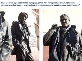 Три человека, три характера, три режиссёра. Как ты думаешь о чём мог снять
фильмы каждый из них? Как изображение помогло тебе ответить на этот вопрос?
 